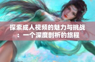 探索成人视频的魅力与挑战：一个深度剖析的旅程