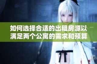 如何选择合适的出租房源以满足两个公寓的需求和预算