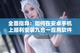 全面指导：如何在安卓手机上顺利安装九合一应用软件