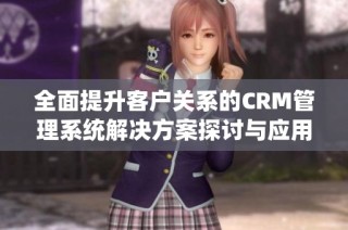 全面提升客户关系的CRM管理系统解决方案探讨与应用分析