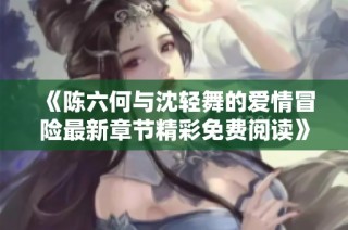 《陈六何与沈轻舞的爱情冒险最新章节精彩免费阅读》