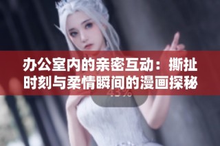 办公室内的亲密互动：撕扯时刻与柔情瞬间的漫画探秘