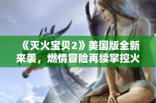 《灭火宝贝2》美国版全新来袭，燃情冒险再续掌控火焰的传奇