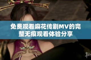 免费观看麻花传剧MV的完整无痕观看体验分享
