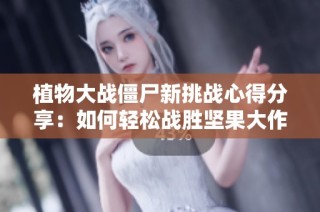 植物大战僵尸新挑战心得分享：如何轻松战胜坚果大作战的技巧与策略