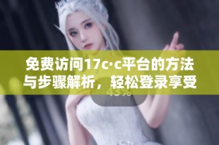 免费访问17c·c平台的方法与步骤解析，轻松登录享受丰富内容