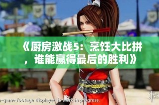 《厨房激战5：烹饪大比拼，谁能赢得最后的胜利》