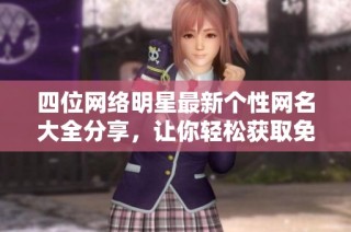 四位网络明星最新个性网名大全分享，让你轻松获取免费灵感与创意