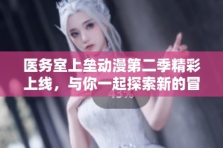 医务室上垒动漫第二季精彩上线，与你一起探索新的冒险旅程
