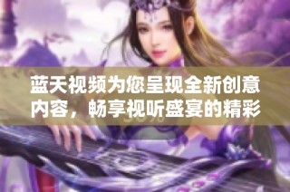 蓝天视频为您呈现全新创意内容，畅享视听盛宴的精彩纷呈