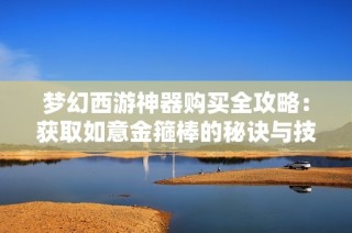 梦幻西游神器购买全攻略：获取如意金箍棒的秘诀与技巧