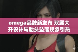 omega品牌新发布 双腿大开设计与胎头坠落现象引热议