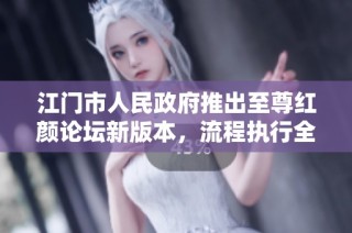 江门市人民政府推出至尊红颜论坛新版本，流程执行全面提升