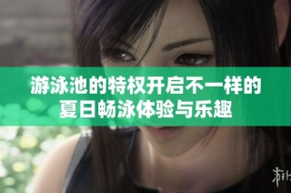 游泳池的特权开启不一样的夏日畅泳体验与乐趣