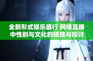 全新形式娱乐盛行 网络直播中性别与文化的碰撞与探讨