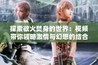 探索欲火焚身的世界：视频带你领略激情与幻想的结合