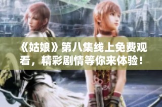 《姑娘》第八集线上免费观看，精彩剧情等你来体验！
