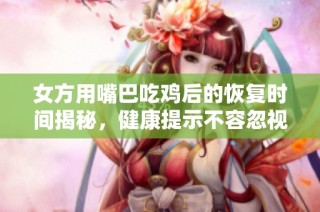 女方用嘴巴吃鸡后的恢复时间揭秘，健康提示不容忽视
