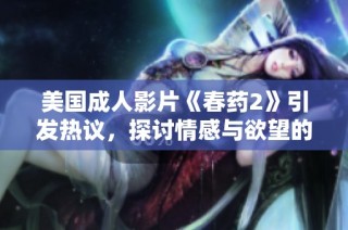 美国成人影片《春药2》引发热议，探讨情感与欲望的复杂交织