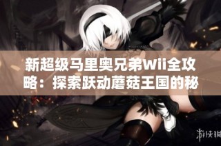 新超级马里奥兄弟Wii全攻略：探索跃动蘑菇王国的秘境与挑战