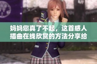 妈妈您真了不起，这首感人插曲在线欣赏的方法分享给您