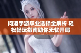 问道手游职业选择全解析 轻松畅玩指南助你无忧开局