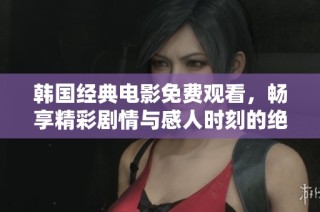 韩国经典电影免费观看，畅享精彩剧情与感人时刻的绝佳选择