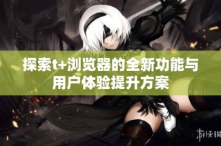 探索t+浏览器的全新功能与用户体验提升方案
