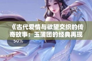 《古代爱情与欲望交织的传奇故事：玉蒲团的经典再现》