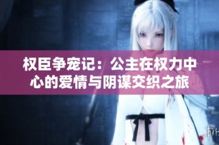 权臣争宠记：公主在权力中心的爱情与阴谋交织之旅