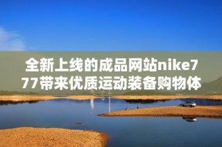全新上线的成品网站nike777带来优质运动装备购物体验