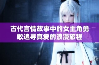 古代言情故事中的女主角勇敢追寻真爱的浪漫旅程