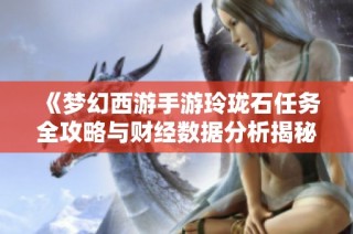 《梦幻西游手游玲珑石任务全攻略与财经数据分析揭秘》