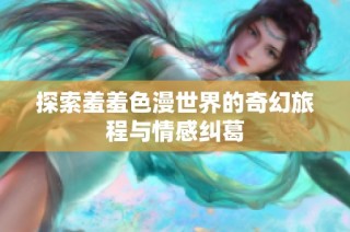 探索羞羞色漫世界的奇幻旅程与情感纠葛
