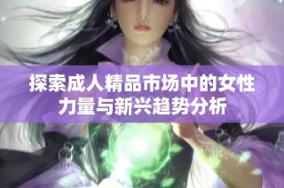 探索成人精品市场中的女性力量与新兴趋势分析