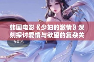 韩国电影《少妇的激情》深刻探讨爱情与欲望的复杂关系