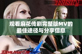 观看麻花传剧完整版MV的最佳途径与分享信息