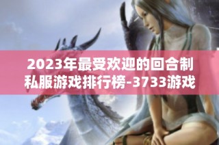 2023年最受欢迎的回合制私服游戏排行榜-3733游戏带你寻访乐趣
