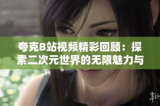 夸克B站视频精彩回顾：探索二次元世界的无限魅力与创意表现