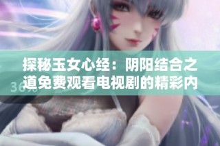 探秘玉女心经：阴阳结合之道免费观看电视剧的精彩内容与魅力
