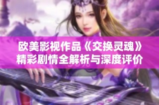 欧美影视作品《交换灵魂》精彩剧情全解析与深度评价