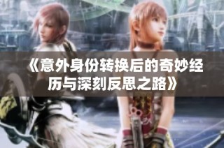 《意外身份转换后的奇妙经历与深刻反思之路》
