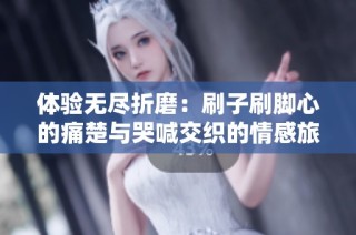 体验无尽折磨：刷子刷脚心的痛楚与哭喊交织的情感旅程