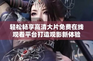 轻松畅享高清大片免费在线观看平台打造观影新体验