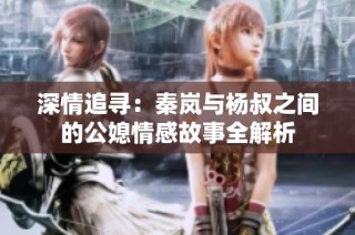 深情追寻：秦岚与杨叔之间的公媳情感故事全解析