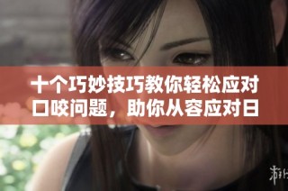 十个巧妙技巧教你轻松应对口咬问题，助你从容应对日常挑战