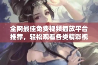 全网最佳免费视频播放平台推荐，轻松观看各类精彩视频内容