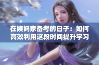 在姨妈家备考的日子：如何高效利用这段时间提升学习效率
