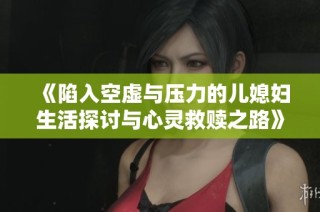 《陷入空虚与压力的儿媳妇生活探讨与心灵救赎之路》
