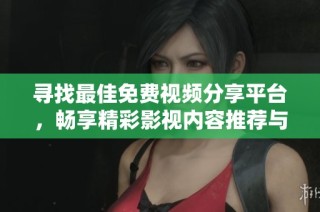 寻找最佳免费视频分享平台，畅享精彩影视内容推荐与评测